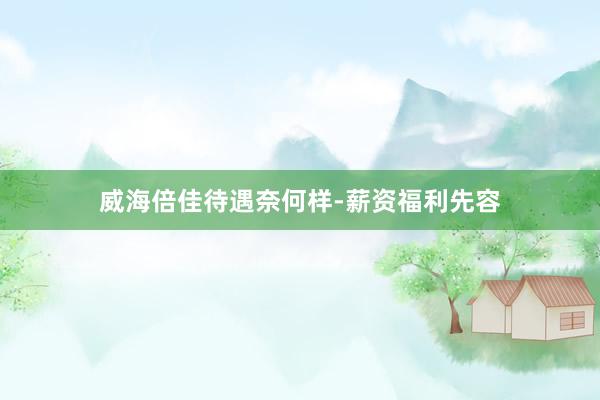 威海倍佳待遇奈何样-薪资福利先容