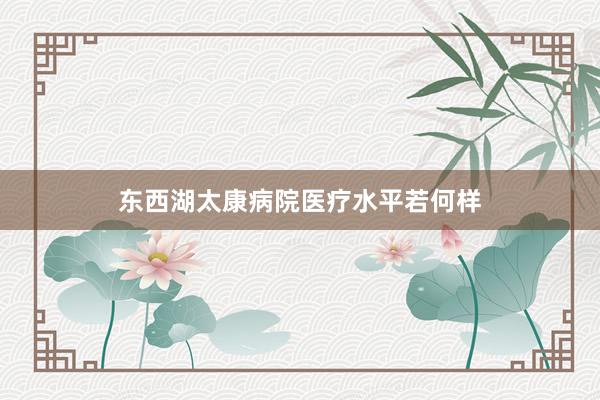 东西湖太康病院医疗水平若何样