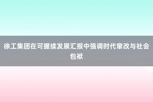 徐工集团在可握续发展汇报中强调时代窜改与社会包袱