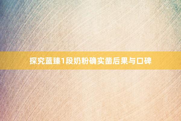 探究蓝臻1段奶粉确实凿后果与口碑
