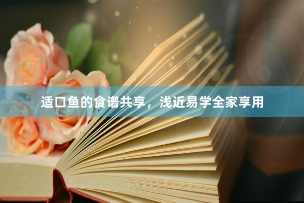 适口鱼的食谱共享，浅近易学全家享用