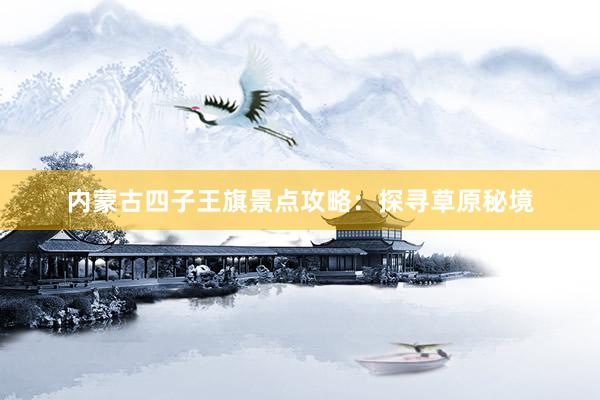 内蒙古四子王旗景点攻略：探寻草原秘境