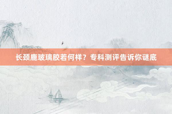 长颈鹿玻璃胶若何样？专科测评告诉你谜底
