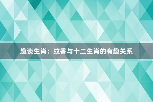 趣谈生肖：蚊香与十二生肖的有趣关系