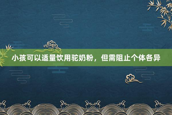 小孩可以适量饮用驼奶粉，但需阻止个体各异