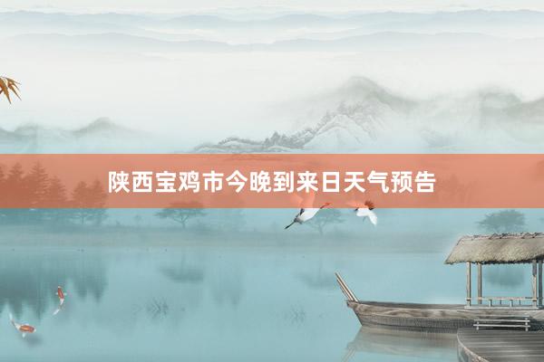 陕西宝鸡市今晚到来日天气预告