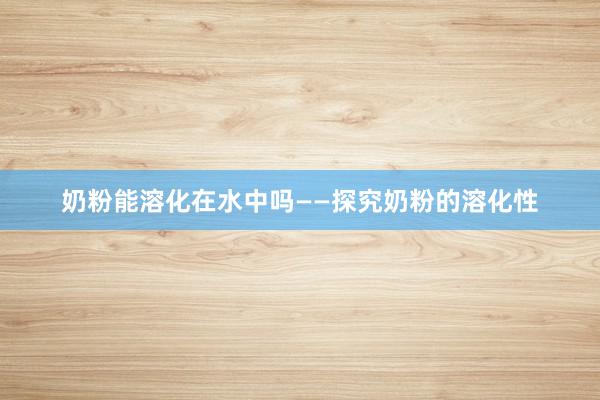 奶粉能溶化在水中吗——探究奶粉的溶化性