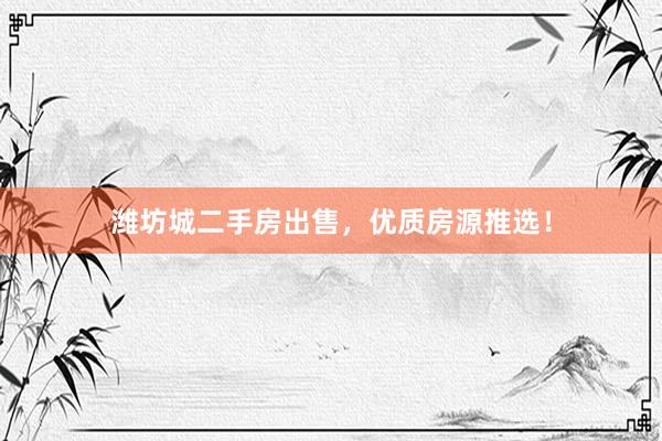 潍坊城二手房出售,优质房源推选!