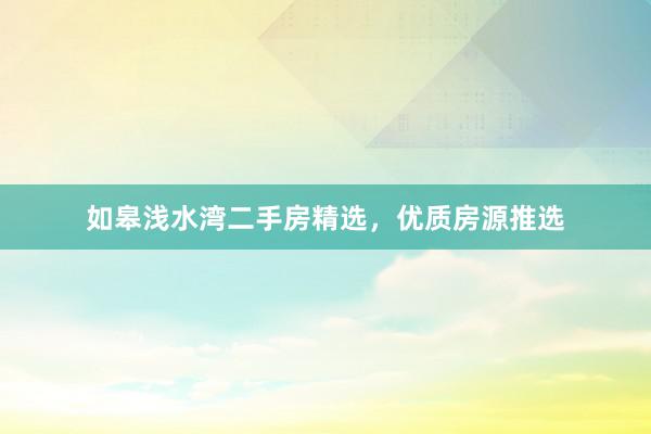 如皋浅水湾二手房精选，优质房源推选