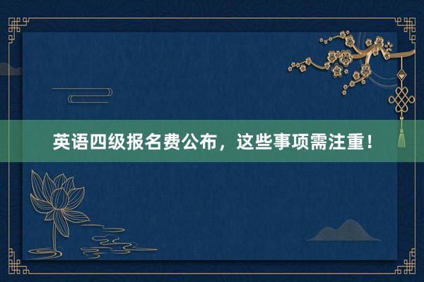英语四级报名费公布，这些事项需注重！