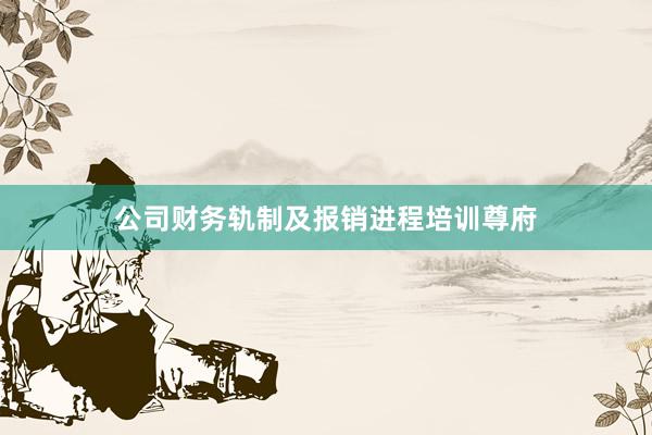 公司财务轨制及报销进程培训尊府