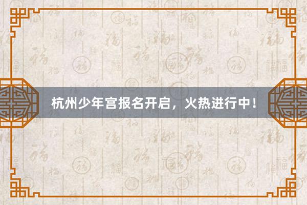 杭州少年宫报名开启，火热进行中！