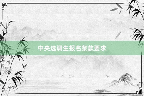 中央选调生报名条款要求