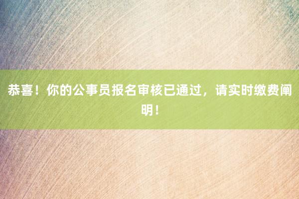 恭喜！你的公事员报名审核已通过，请实时缴费阐明！