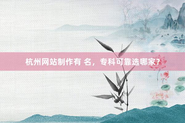杭州网站制作有 名，专科可靠选哪家？