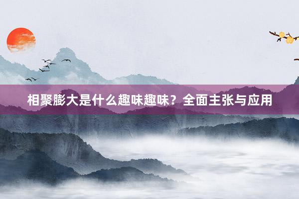 相聚膨大是什么趣味趣味？全面主张与应用