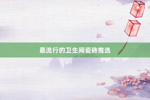 最流行的卫生间瓷砖推选