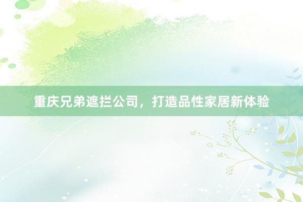 重庆兄弟遮拦公司，打造品性家居新体验