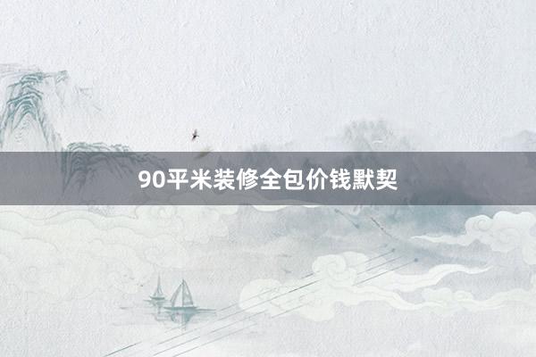 90平米装修全包价钱默契