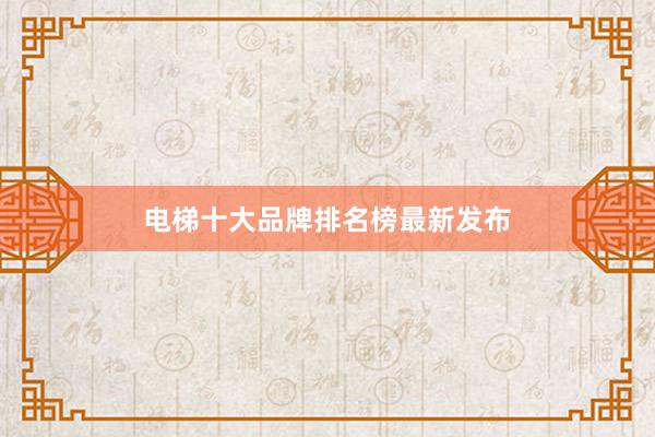电梯十大品牌排名榜最新发布