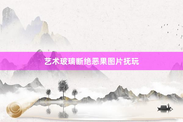 艺术玻璃断绝恶果图片抚玩