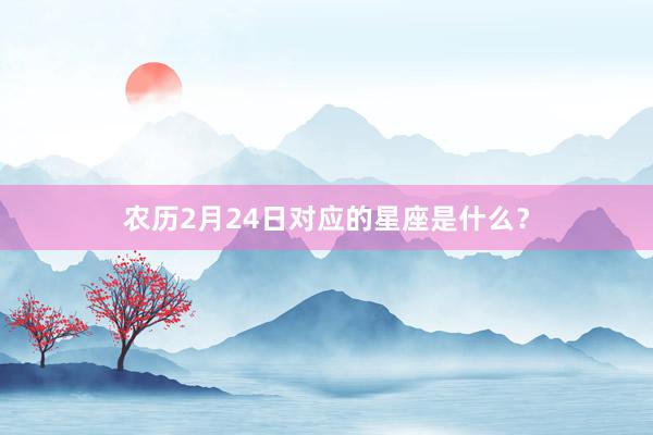农历2月24日对应的星座是什么？