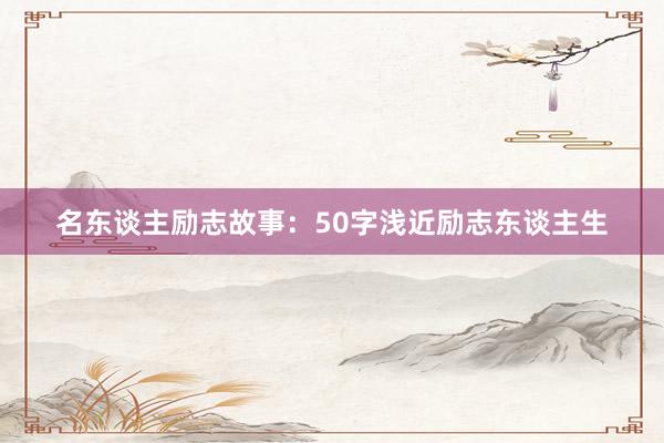 名东谈主励志故事：50字浅近励志东谈主生