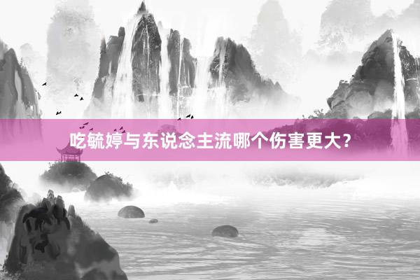 吃毓婷与东说念主流哪个伤害更大？