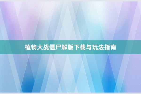 植物大战僵尸解版下载与玩法指南